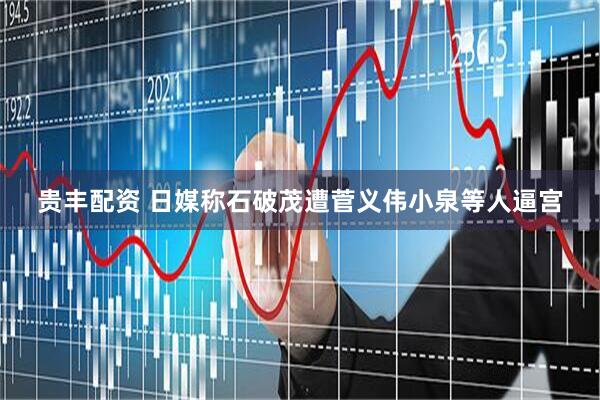 贵丰配资 日媒称石破茂遭菅义伟小泉等人逼宫
