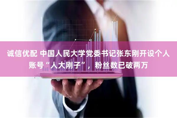 诚信优配 中国人民大学党委书记张东刚开设个人账号“人大刚子”，粉丝数已破两万