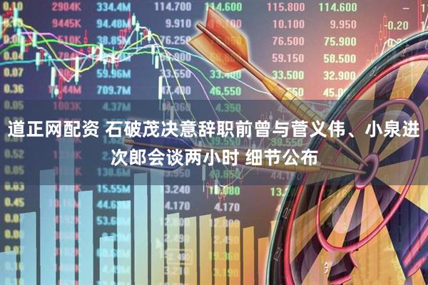 道正网配资 石破茂决意辞职前曾与菅义伟、小泉进次郎会谈两小时 细节公布