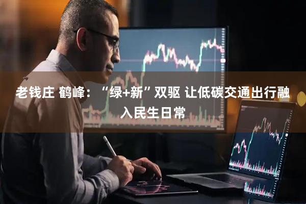 老钱庄 鹤峰：“绿+新”双驱 让低碳交通出行融入民生日常