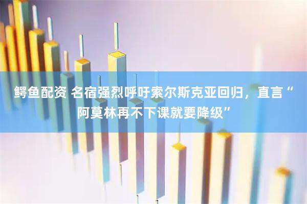 鳄鱼配资 名宿强烈呼吁索尔斯克亚回归，直言“阿莫林再不下课就要降级”