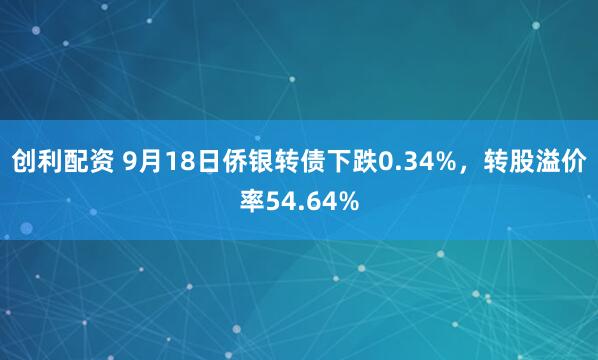 创利配资 9月18日侨银转债下跌0.34%，转股溢价率54.64%