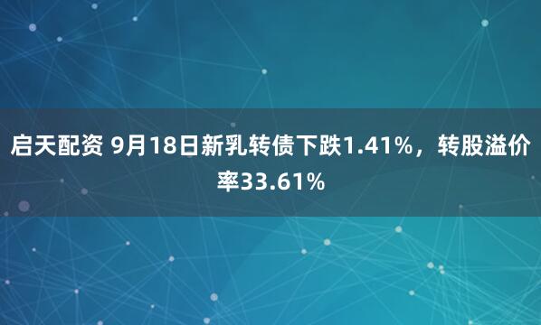 启天配资 9月18日新乳转债下跌1.41%，转股溢价率33.61%