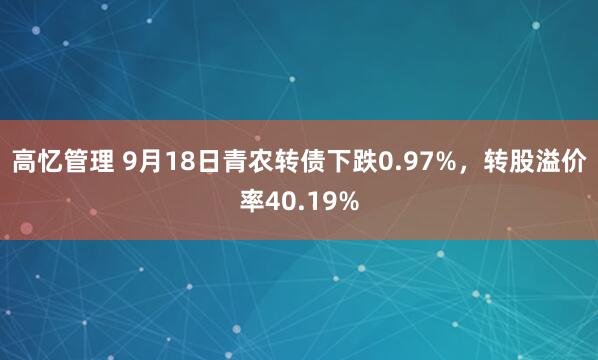 高忆管理 9月18日青农转债下跌0.97%，转股溢价率40.19%