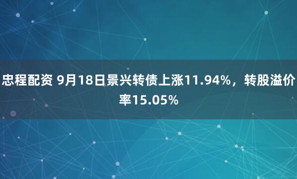 忠程配资 9月18日景兴转债上涨11.94%，转股溢价率15.05%