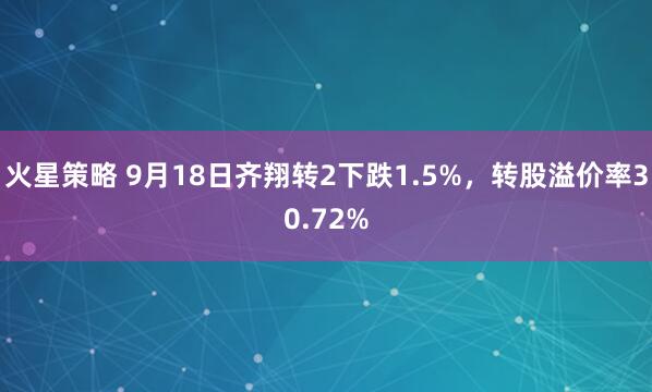 火星策略 9月18日齐翔转2下跌1.5%，转股溢价率30.72%