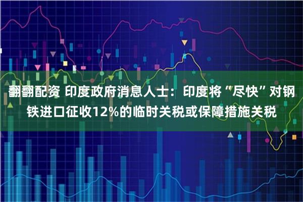 翻翻配资 印度政府消息人士：印度将“尽快”对钢铁进口征收12%的临时关税或保障措施关税