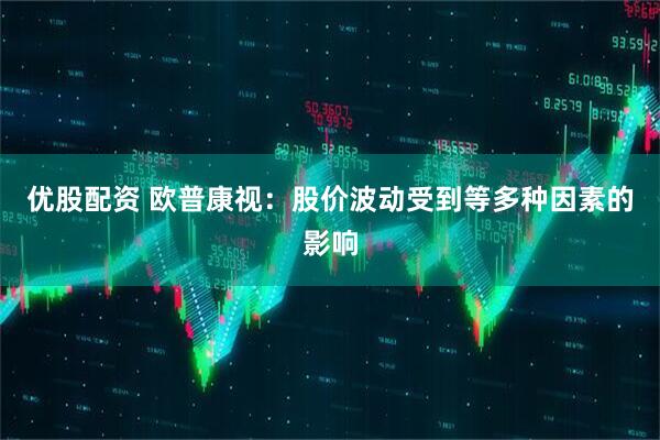 优股配资 欧普康视：股价波动受到等多种因素的影响