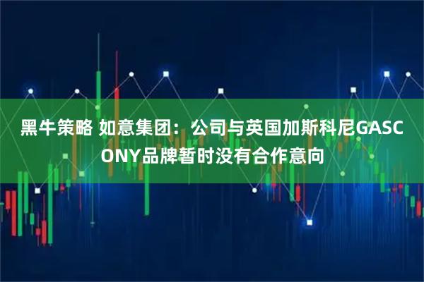 黑牛策略 如意集团：公司与英国加斯科尼GASCONY品牌暂时没有合作意向