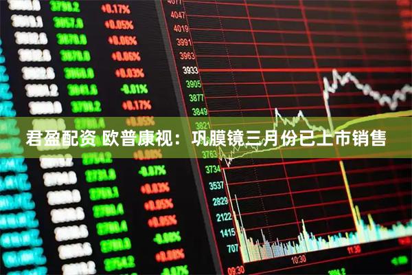 君盈配资 欧普康视：巩膜镜三月份已上市销售
