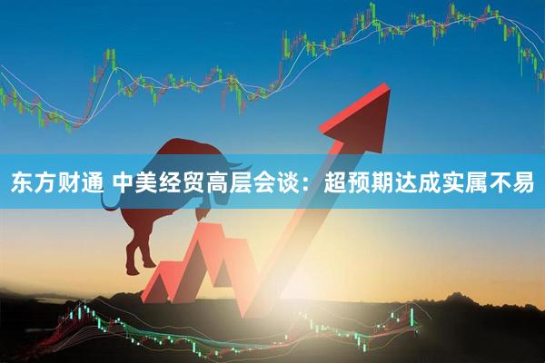 东方财通 中美经贸高层会谈：超预期达成实属不易