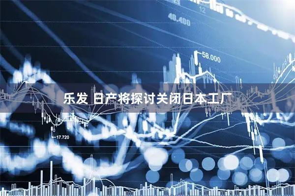 乐发 日产将探讨关闭日本工厂