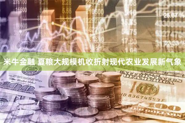 米牛金融 夏粮大规模机收折射现代农业发展新气象