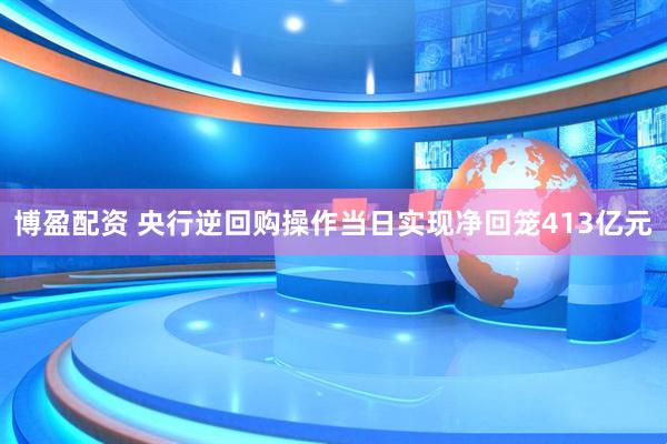 博盈配资 央行逆回购操作当日实现净回笼413亿元