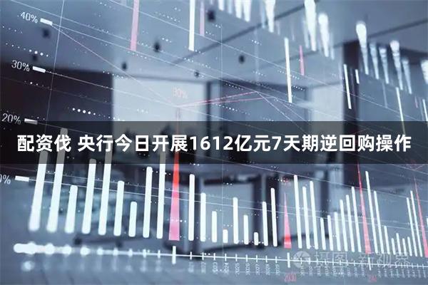 配资伐 央行今日开展1612亿元7天期逆回购操作