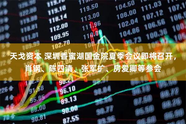 天戈资本 深圳香蜜湖国金院夏季会议即将召开，肖钢、陈四清、张军扩、房爱卿等参会