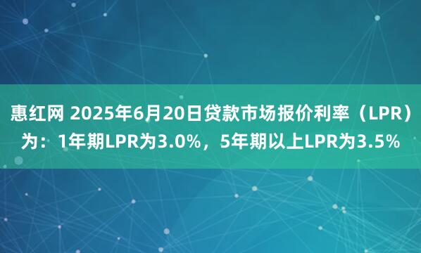 惠红网 2025年6月20日贷款市场报价利率（LPR）为：1年期LPR为3.0%，5年期以上LPR为3.5%