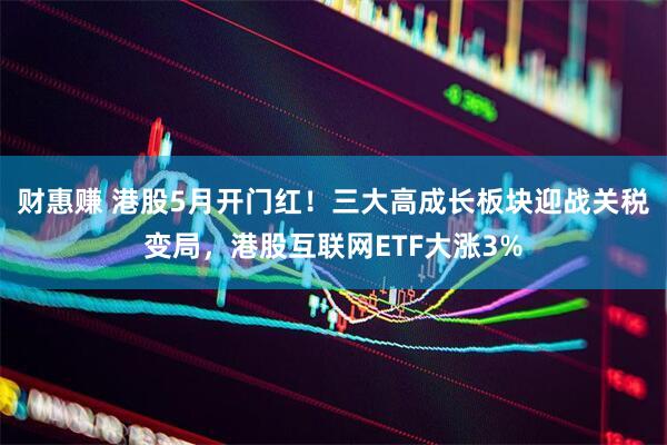 财惠赚 港股5月开门红！三大高成长板块迎战关税变局，港股互联网ETF大涨3%