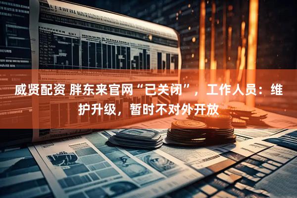 威贤配资 胖东来官网“已关闭”，工作人员：维护升级，暂时不对外开放