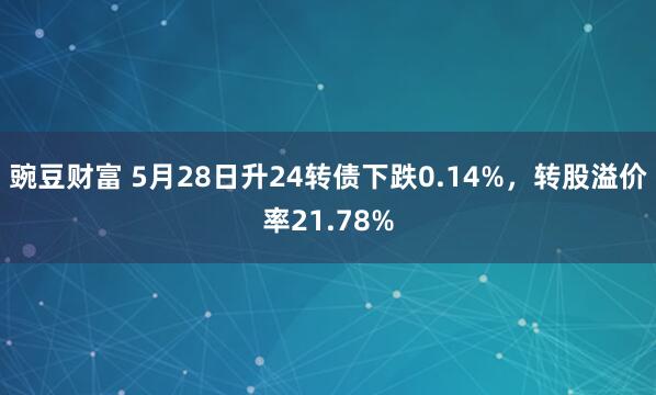 豌豆财富 5月28日升24转债下跌0.14%，转股溢价率21.78%