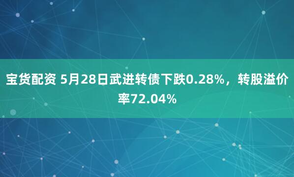 宝货配资 5月28日武进转债下跌0.28%，转股溢价率72.04%