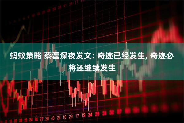 蚂蚁策略 蔡磊深夜发文: 奇迹已经发生, 奇迹必将还继续发生