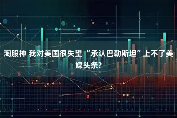 淘股神 我对美国很失望 “承认巴勒斯坦”上不了美媒头条?