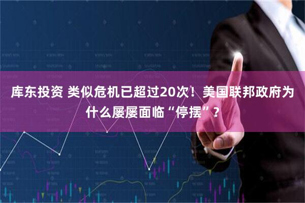 库东投资 类似危机已超过20次！美国联邦政府为什么屡屡面临“停摆”？