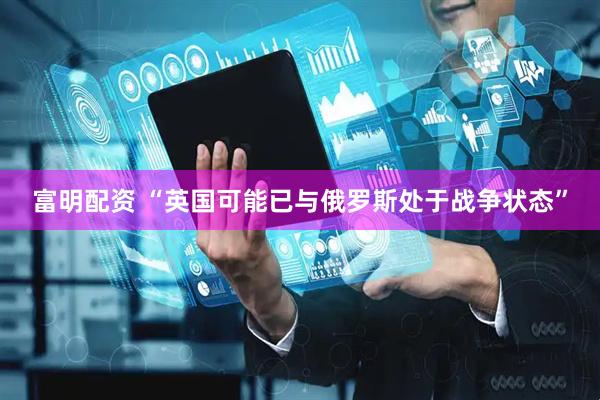 富明配资 “英国可能已与俄罗斯处于战争状态”