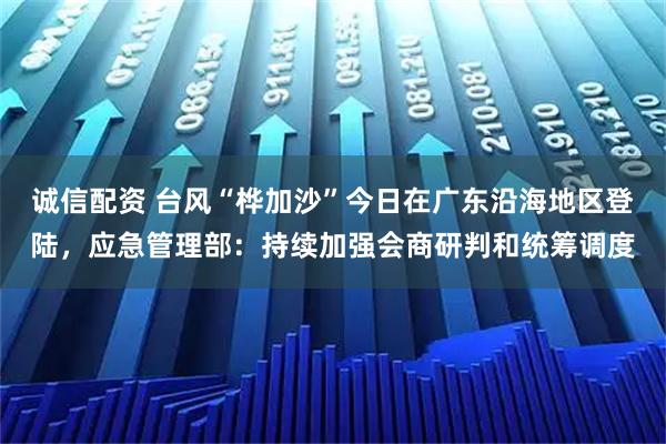 诚信配资 台风“桦加沙”今日在广东沿海地区登陆，应急管理部：持续加强会商研判和统筹调度