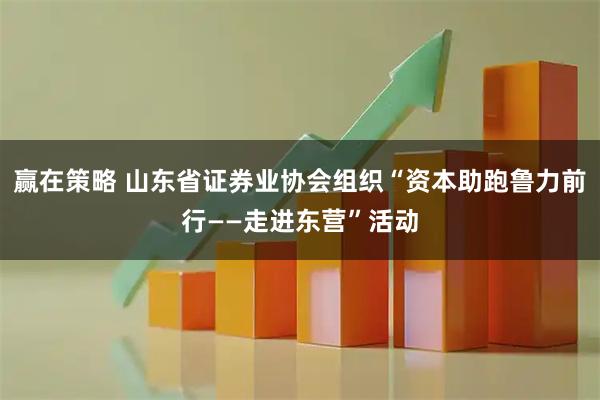 赢在策略 山东省证券业协会组织“资本助跑鲁力前行——走进东营”活动