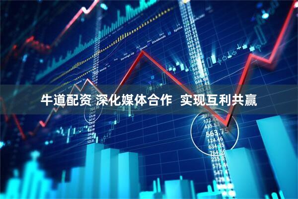 牛道配资 深化媒体合作  实现互利共赢