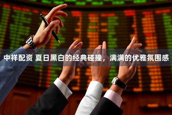 中祥配资 夏日黑白的经典碰撞，满满的优雅氛围感