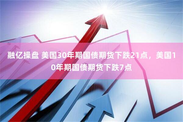 融亿操盘 美国30年期国债期货下跌21点，美国10年期国债期货下跌7点