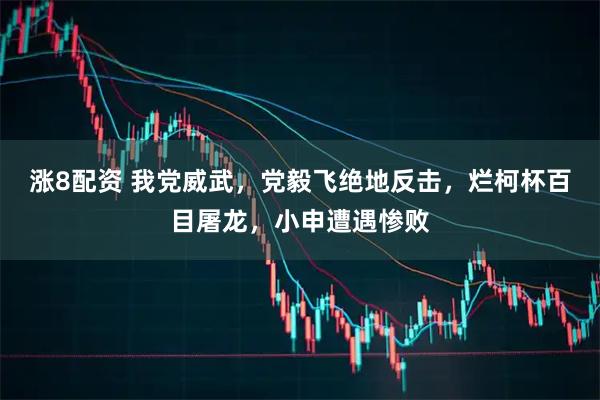 涨8配资 我党威武,党毅飞绝地反击,烂柯杯百目屠龙,小申遭遇惨败