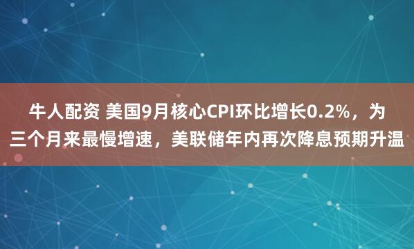 牛人配资 美国9月核心CPI环比增长0.2%，为三个月来最慢增速，美联储年内再次降息预期升温