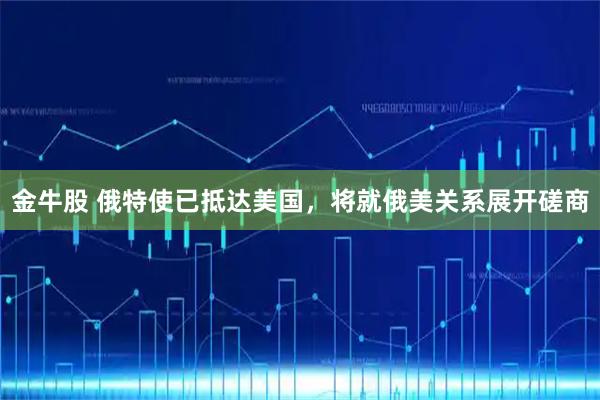 金牛股 俄特使已抵达美国，将就俄美关系展开磋商