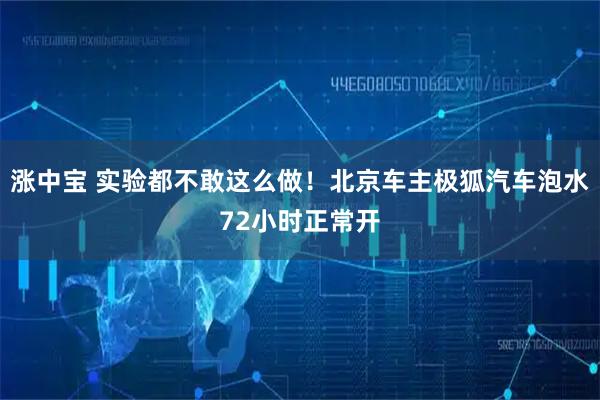 涨中宝 实验都不敢这么做!北京车主极狐汽车泡水72小时正常开