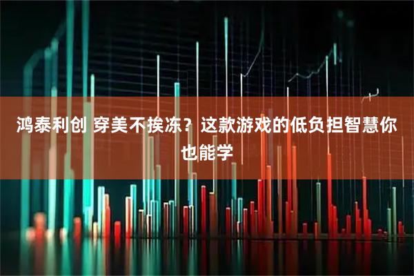 鸿泰利创 穿美不挨冻？这款游戏的低负担智慧你也能学