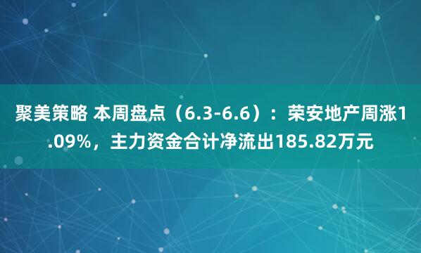 聚美策略 本周盘点（6.3-6.6）：荣安地产周涨1.09%，主力资金合计净流出185.82万元