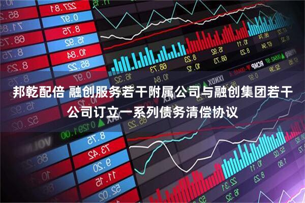 邦乾配倍 融创服务若干附属公司与融创集团若干公司订立一系列债务清偿协议