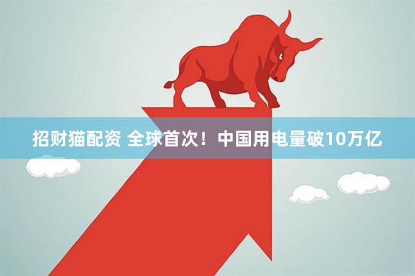 招财猫配资 全球首次！中国用电量破10万亿