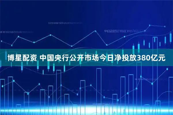 博星配资 中国央行公开市场今日净投放380亿元