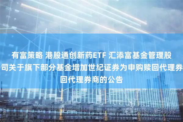 有富策略 港股通创新药ETF 汇添富基金管理股份有限公司关于旗下部分基金增加世纪证券为申购赎回代理券商的公告