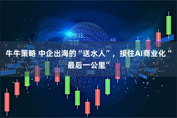 牛牛策略 中企出海的“送水人”，接住AI商业化“最后一公里”