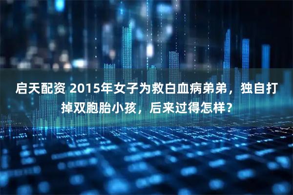 启天配资 2015年女子为救白血病弟弟，独自打掉双胞胎小孩，后来过得怎样？