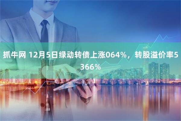 抓牛网 12月5日绿动转债上涨064%，转股溢价率5366%