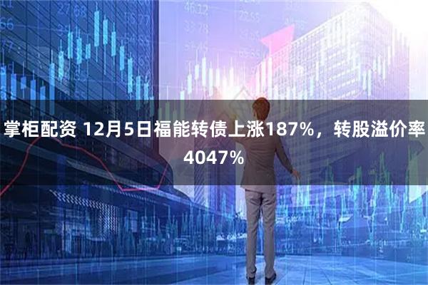 掌柜配资 12月5日福能转债上涨187%，转股溢价率4047%