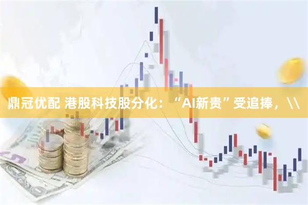 鼎冠优配 港股科技股分化：“AI新贵”受追捧，\