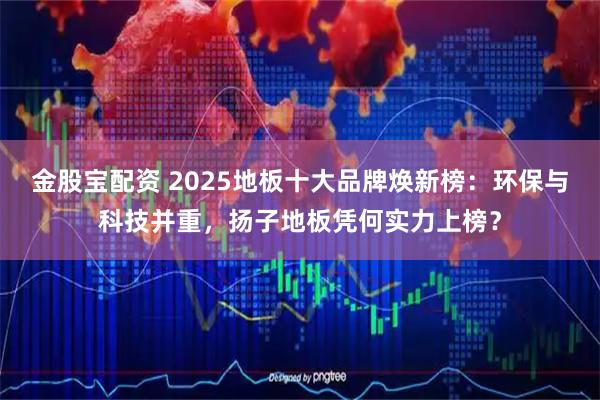 金股宝配资 2025地板十大品牌焕新榜：环保与科技并重，扬子地板凭何实力上榜？